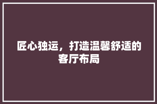 匠心独运，打造温馨舒适的客厅布局 匠心独运，打造温馨舒适的客厅布局 MI家装修攻略