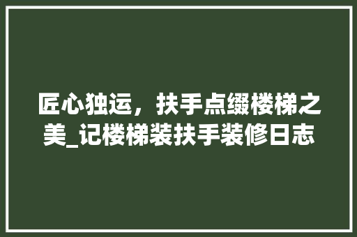 匠心独运，扶手点缀楼梯之美_记楼梯装扶手装修日志 匠心独运，扶手点缀楼梯之美_记楼梯装扶手装修日志 MI家设计指南
