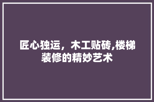 匠心独运，木工贴砖,楼梯装修的精妙艺术 匠心独运，木工贴砖,楼梯装修的精妙艺术 MI家装修攻略