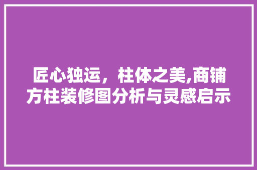 匠心独运，柱体之美,商铺方柱装修图分析与灵感启示 匠心独运，柱体之美,商铺方柱装修图分析与灵感启示 MI家设计指南
