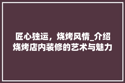 匠心独运，烧烤风情_介绍烧烤店内装修的艺术与魅力 匠心独运，烧烤风情_介绍烧烤店内装修的艺术与魅力 MI家公司推荐