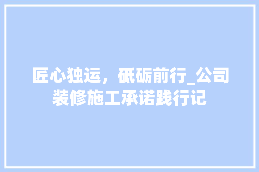 匠心独运，砥砺前行_公司装修施工承诺践行记