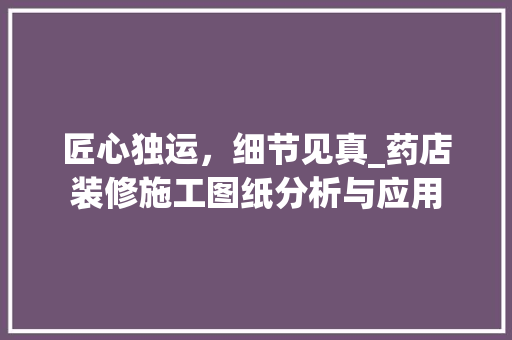 匠心独运，细节见真_药店装修施工图纸分析与应用 匠心独运，细节见真_药店装修施工图纸分析与应用 MI家设计指南