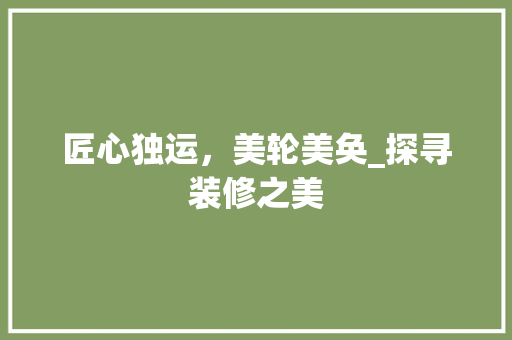 匠心独运，美轮美奂_探寻装修之美 匠心独运，美轮美奂_探寻装修之美 MI家公司推荐