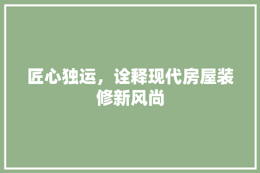 匠心独运，诠释现代房屋装修新风尚 匠心独运，诠释现代房屋装修新风尚 MI家设计百科