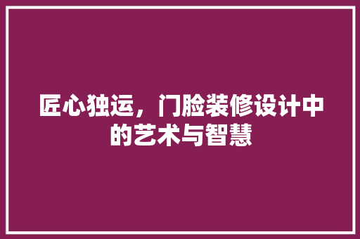匠心独运，门脸装修设计中的艺术与智慧 匠心独运，门脸装修设计中的艺术与智慧 MI家设计指南