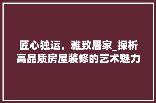 匠心独运，雅致居家_探析高品质房屋装修的艺术魅力 匠心独运，雅致居家_探析高品质房屋装修的艺术魅力 MI家装修攻略