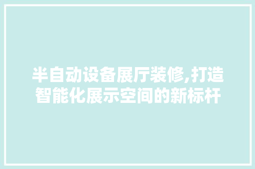 半自动设备展厅装修,打造智能化展示空间的新标杆 半自动设备展厅装修,打造智能化展示空间的新标杆 MI家公司推荐