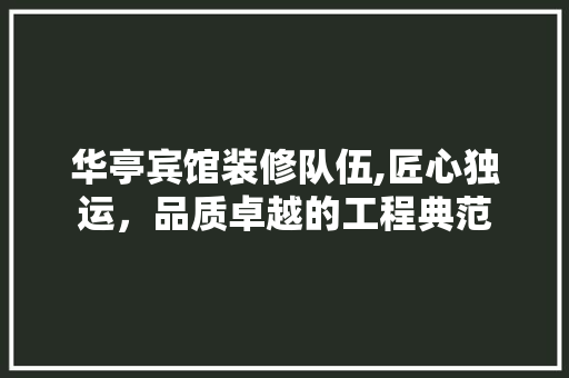 华亭宾馆装修队伍,匠心独运，品质卓越的工程典范 华亭宾馆装修队伍,匠心独运，品质卓越的工程典范 MI家公司推荐