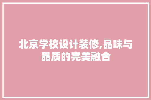 北京学校设计装修,品味与品质的完美融合 北京学校设计装修,品味与品质的完美融合 MI家设计指南