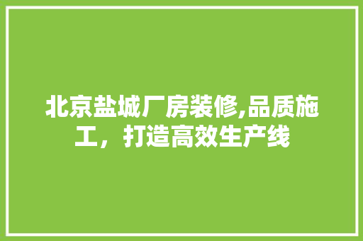 北京盐城厂房装修,品质施工，打造高效生产线 北京盐城厂房装修,品质施工，打造高效生产线 MI家设计百科