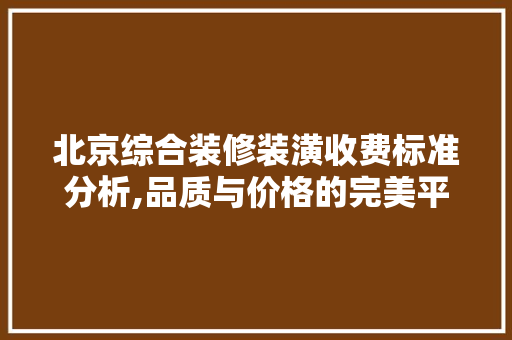 北京综合装修装潢收费标准分析,品质与价格的完美平衡 北京综合装修装潢收费标准分析,品质与价格的完美平衡 MI家装修经验