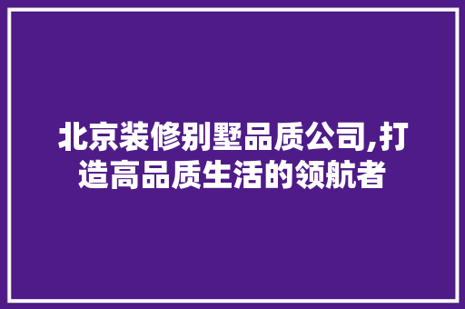 北京装修别墅品质公司,打造高品质生活的领航者 北京装修别墅品质公司,打造高品质生活的领航者 MI家装修经验