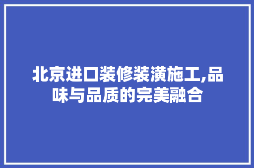 北京进口装修装潢施工,品味与品质的完美融合 MI家设计百科 北京进口装修装潢施工,品味与品质的完美融合 北京进口装修装潢施工,品味与品质的完美融合 MI家设计百科