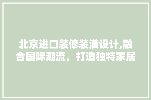 北京进口装修装潢设计,融合国际潮流，打造独特家居空间 北京进口装修装潢设计,融合国际潮流，打造独特家居空间 MI家装修经验