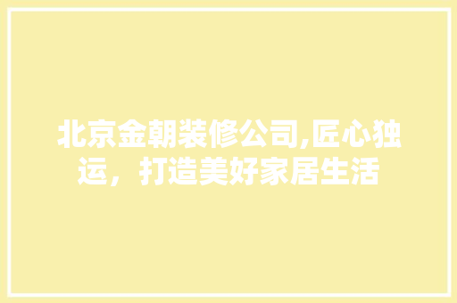 北京金朝装修公司,匠心独运，打造美好家居生活 北京金朝装修公司,匠心独运，打造美好家居生活 MI家设计百科