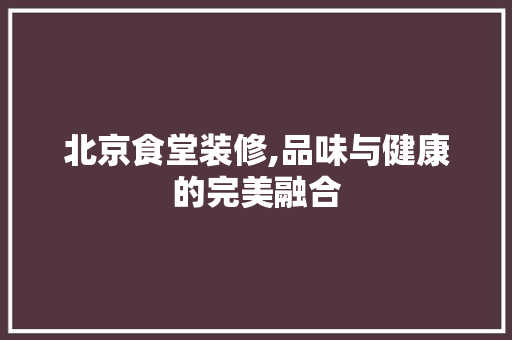 北京食堂装修,品味与健康的完美融合 北京食堂装修,品味与健康的完美融合 MI家装修经验