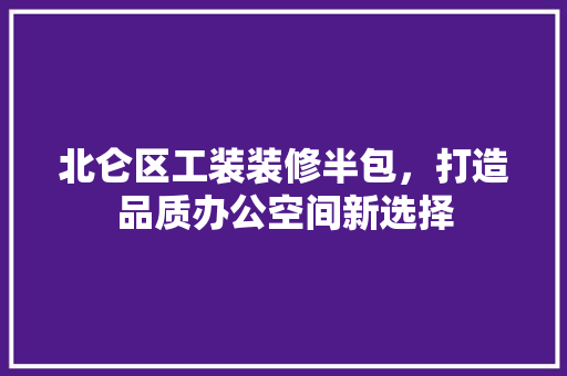 北仑区工装装修半包，打造品质办公空间新选择 北仑区工装装修半包，打造品质办公空间新选择 MI家装修攻略