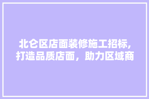 北仑区店面装修施工招标,打造品质店面，助力区域商业繁荣 北仑区店面装修施工招标,打造品质店面，助力区域商业繁荣 MI家装修经验