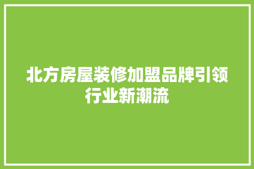 北方房屋装修加盟品牌引领行业新潮流 北方房屋装修加盟品牌引领行业新潮流 MI家装修经验