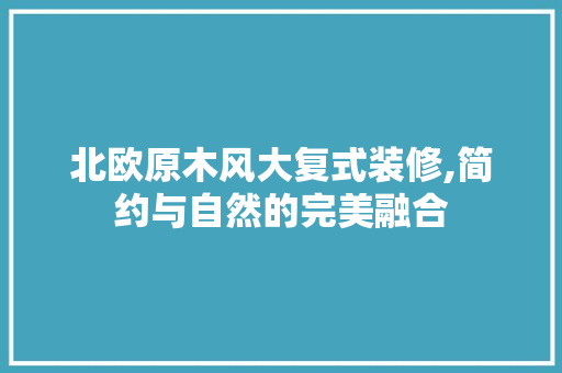 北欧原木风大复式装修,简约与自然的完美融合 北欧原木风大复式装修,简约与自然的完美融合 MI家设计百科