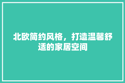 北欧简约风格，打造温馨舒适的家居空间 北欧简约风格，打造温馨舒适的家居空间 MI家设计指南