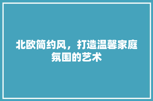 北欧简约风，打造温馨家庭氛围的艺术 北欧简约风，打造温馨家庭氛围的艺术 MI家设计指南