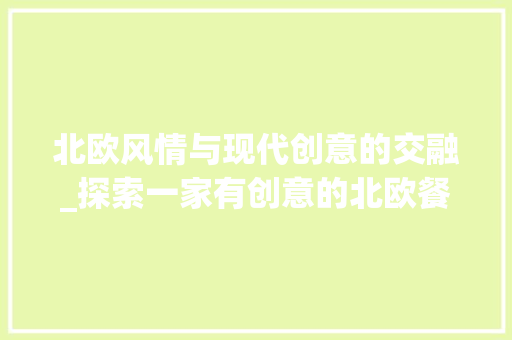 北欧风情与现代创意的交融_探索一家有创意的北欧餐厅 北欧风情与现代创意的交融_探索一家有创意的北欧餐厅 MI家设计百科