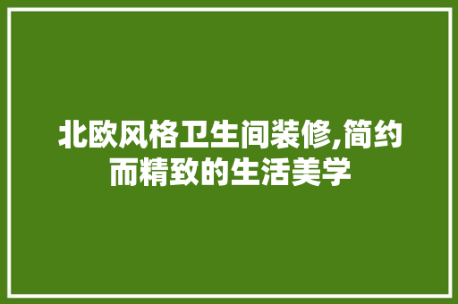 北欧风格卫生间装修,简约而精致的生活美学 北欧风格卫生间装修,简约而精致的生活美学 MI家公司推荐