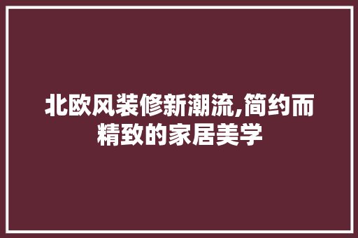 北欧风装修新潮流,简约而精致的家居美学 北欧风装修新潮流,简约而精致的家居美学 MI家装修经验