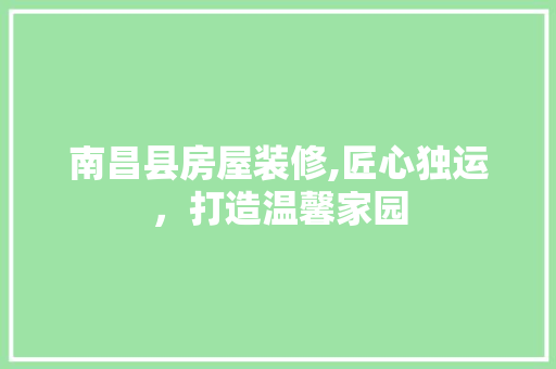 南昌县房屋装修,匠心独运，打造温馨家园 南昌县房屋装修,匠心独运，打造温馨家园 MI家公司推荐