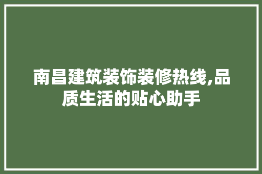 南昌建筑装饰装修热线,品质生活的贴心助手(南昌建筑装饰公司)