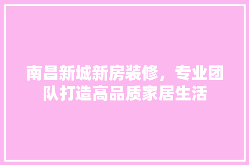 南昌新城新房装修，专业团队打造高品质家居生活 南昌新城新房装修，专业团队打造高品质家居生活 MI家装修经验