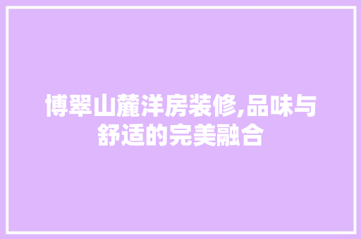 博翠山麓洋房装修,品味与舒适的完美融合 博翠山麓洋房装修,品味与舒适的完美融合 MI家设计指南