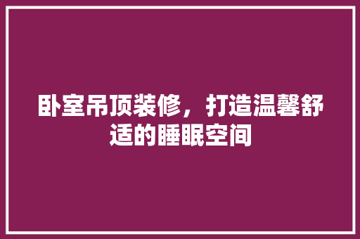 卧室吊顶装修，打造温馨舒适的睡眠空间 卧室吊顶装修，打造温馨舒适的睡眠空间 MI家公司推荐