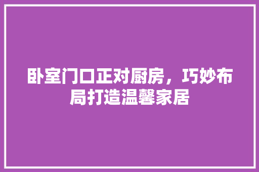 卧室门口正对厨房，巧妙布局打造温馨家居 卧室门口正对厨房，巧妙布局打造温馨家居 MI家公司推荐