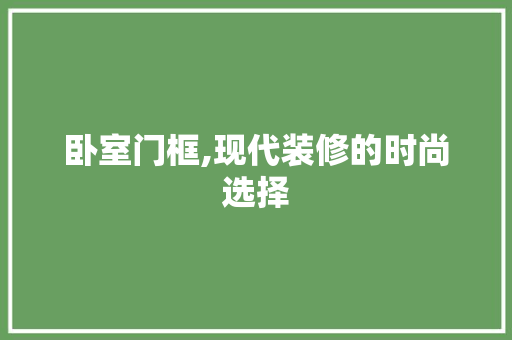 卧室门框,现代装修的时尚选择 卧室门框,现代装修的时尚选择 MI家公司推荐