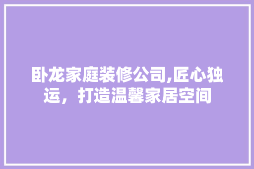 卧龙家庭装修公司,匠心独运，打造温馨家居空间 卧龙家庭装修公司,匠心独运，打造温馨家居空间 MI家设计指南