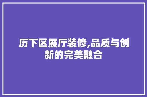 历下区展厅装修,品质与创新的完美融合 MI家设计百科 历下区展厅装修,品质与创新的完美融合 历下区展厅装修,品质与创新的完美融合 MI家设计百科