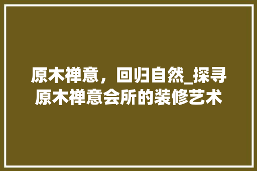 原木禅意，回归自然_探寻原木禅意会所的装修艺术 原木禅意，回归自然_探寻原木禅意会所的装修艺术 MI家设计指南