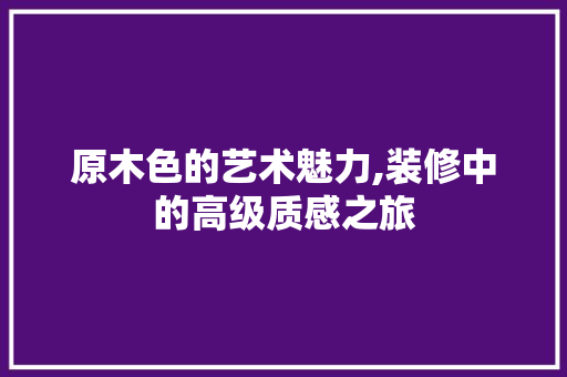 原木色的艺术魅力,装修中的高级质感之旅 原木色的艺术魅力,装修中的高级质感之旅 MI家公司推荐