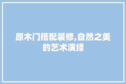 原木门搭配装修,自然之美的艺术演绎 原木门搭配装修,自然之美的艺术演绎 MI家公司推荐