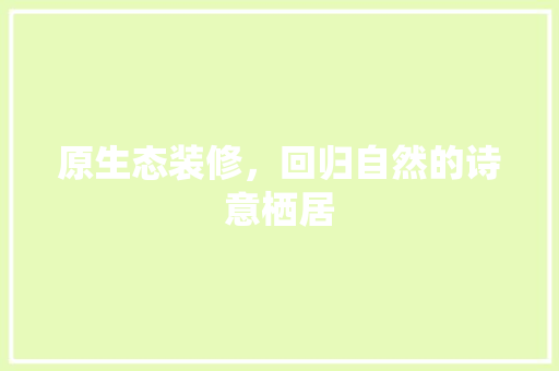 原生态装修，回归自然的诗意栖居 原生态装修，回归自然的诗意栖居 MI家装修经验