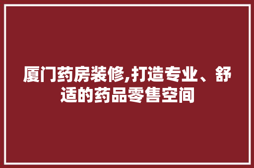 厦门药房装修,打造专业、舒适的药品零售空间 厦门药房装修,打造专业、舒适的药品零售空间 MI家装修经验