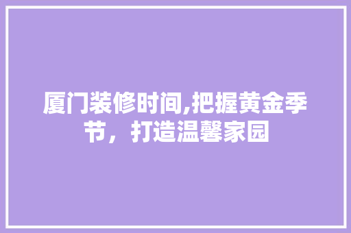 厦门装修时间,把握黄金季节，打造温馨家园 厦门装修时间,把握黄金季节，打造温馨家园 MI家设计指南