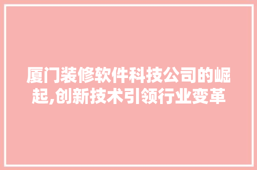 厦门装修软件科技公司的崛起,创新技术引领行业变革 厦门装修软件科技公司的崛起,创新技术引领行业变革 MI家公司推荐