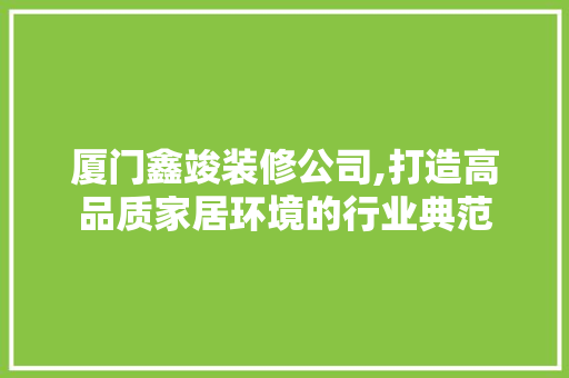 厦门鑫竣装修公司,打造高品质家居环境的行业典范 厦门鑫竣装修公司,打造高品质家居环境的行业典范 MI家装修经验