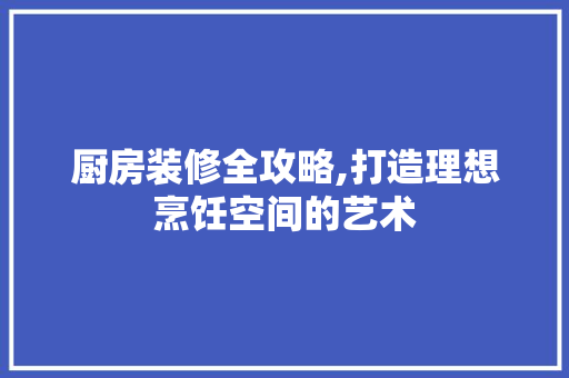 厨房装修全攻略,打造理想烹饪空间的艺术 厨房装修全攻略,打造理想烹饪空间的艺术 MI家公司推荐