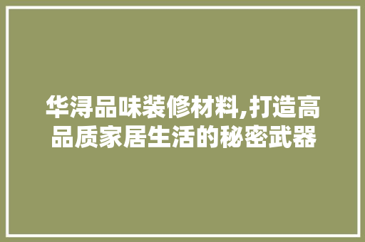 华浔品味装修材料,打造高品质家居生活的秘密武器 华浔品味装修材料,打造高品质家居生活的秘密武器 MI家公司推荐