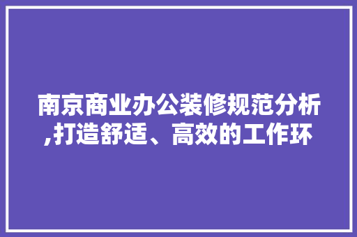 南京商业办公装修规范分析,打造舒适、高效的工作环境 南京商业办公装修规范分析,打造舒适、高效的工作环境 MI家设计百科
